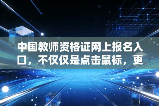 中国教师资格证网上报名入口，不仅仅是点击鼠标，更是教育生涯的起跑线