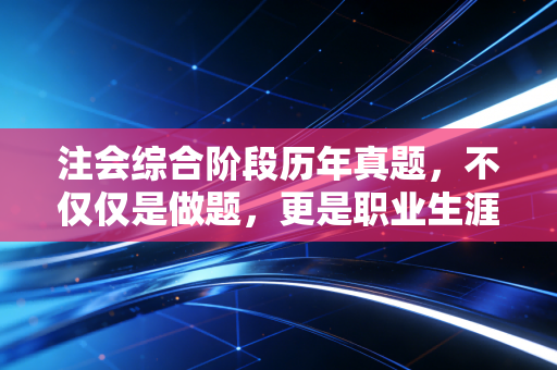注会综合阶段历年真题，不仅仅是做题，更是职业生涯的预演
