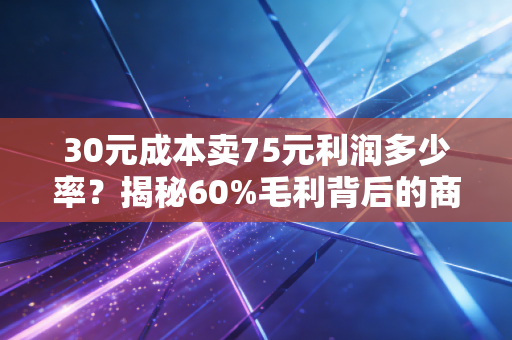 30元成本卖75元利润多少率?揭秘60%毛利背后的商业陷阱与生存法则
