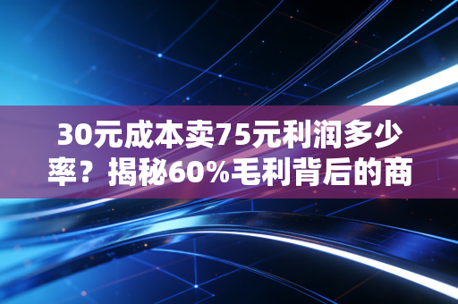 30元成本卖75元利润多少率？揭秘60%毛利背后的商业陷阱与生存法则