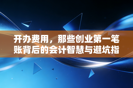 开办费用，那些创业第一笔账背后的会计智慧与避坑指南