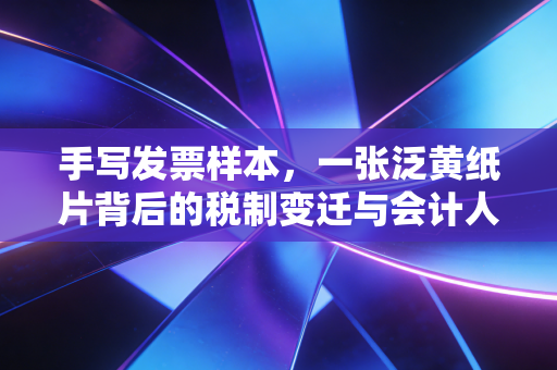 手写发票样本，一张泛黄纸片背后的税制变迁与会计人的独家记忆