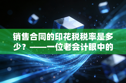 销售合同的印花税税率是多少?——一位老会计眼中的万分之三与合规智慧