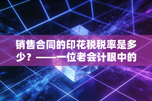 销售合同的印花税税率是多少？——一位老会计眼中的万分之三与合规智慧