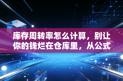 库存周转率怎么计算，别让你的钱烂在仓库里，从公式看透生意本质