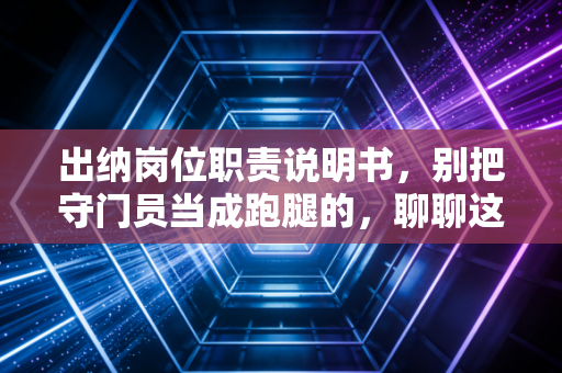 出纳岗位职责说明书,别把守门员当成跑腿的,聊聊这份工作的底层逻辑