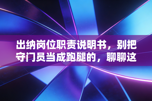 出纳岗位职责说明书，别把守门员当成跑腿的，聊聊这份工作的底层逻辑
