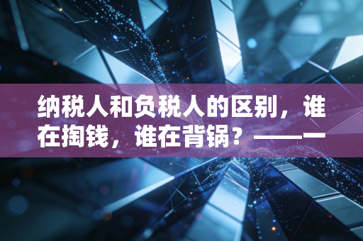 纳税人和负税人的区别,谁在掏钱,谁在背锅?——一个注会眼中的税负真相
