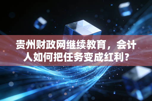 贵州财政网继续教育，会计人如何把任务变成红利？