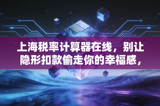 上海税率计算器在线，别让隐形扣款偷走你的幸福感，带你读懂钱去哪了