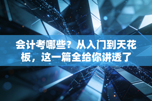 会计考哪些？从入门到天花板，这一篇全给你讲透了