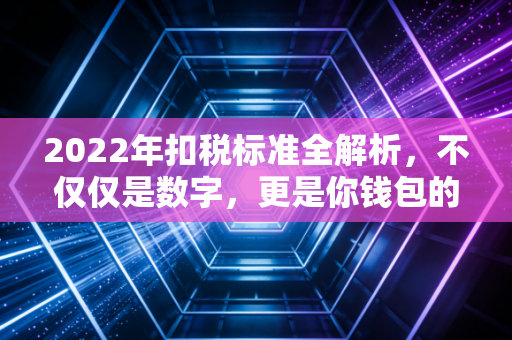 2022年扣税标准全解析，不仅仅是数字，更是你钱包的保卫战