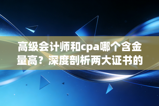 高级会计师和cpa哪个含金量高？深度剖析两大证书的真实价值与职业抉择