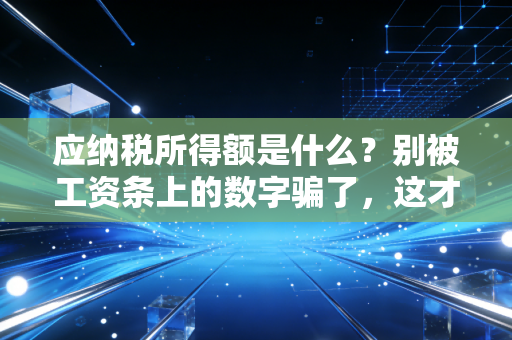 应纳税所得额是什么?别被工资条上的数字骗了,这才是你真正要交税的基数