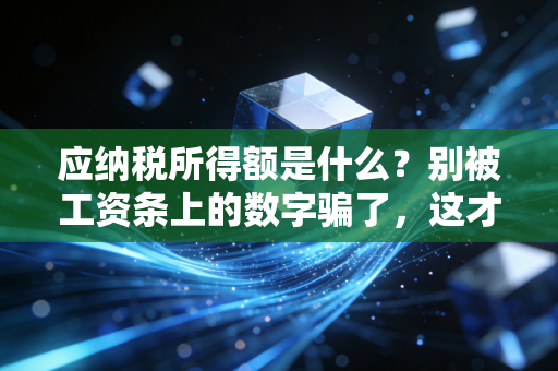 应纳税所得额是什么？别被工资条上的数字骗了，这才是你真正要交税的基数