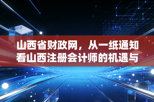 山西省财政网，从一纸通知看山西注册会计师的机遇与挑战
