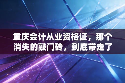 重庆会计从业资格证，那个消失的敲门砖，到底带走了什么？