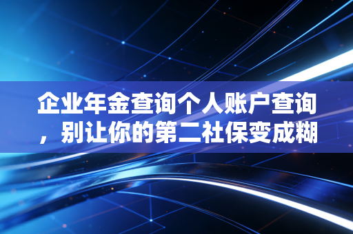 企业年金查询个人账户查询，别让你的第二社保变成糊涂账，手把手教你管好这笔钱