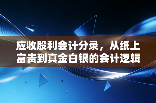 应收股利会计分录,从纸上富贵到真金白银的会计逻辑