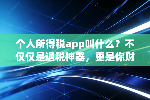 个人所得税app叫什么？不仅仅是退税神器，更是你财富管理的第一道防线
