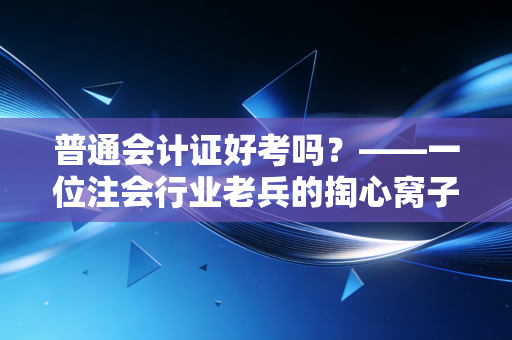 普通会计证好考吗？——一位注会行业老兵的掏心窝子大实话