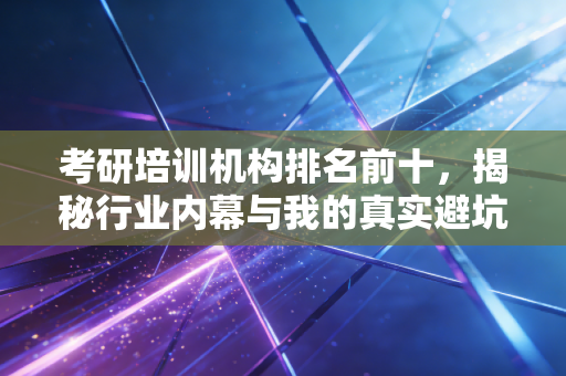 考研培训机构排名前十，揭秘行业内幕与我的真实避坑建议