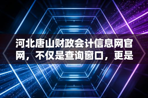 河北唐山财政会计信息网官网，不仅是查询窗口，更是我们会计人的数字根据地