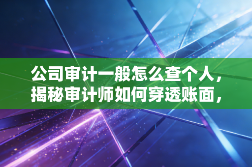 公司审计一般怎么查个人，揭秘审计师如何穿透账面，直击人性弱点