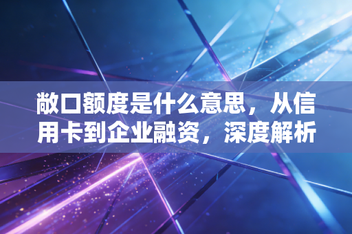 敞口额度是什么意思,从信用卡到企业融资,深度解析金融世界的安全水位