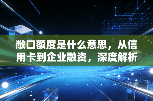 敞口额度是什么意思，从信用卡到企业融资，深度解析金融世界的安全水位