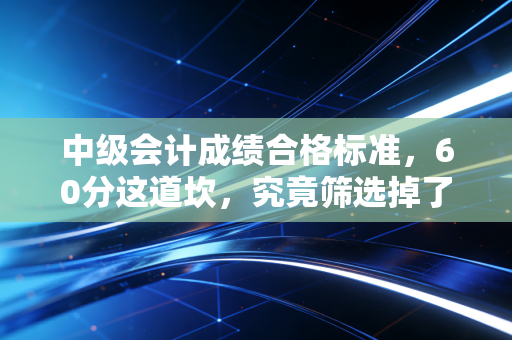 中级会计成绩合格标准，60分这道坎，究竟筛选掉了谁？