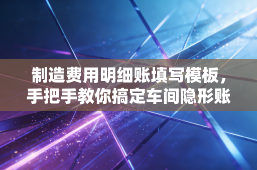 制造费用明细账填写模板,手把手教你搞定车间隐形账务