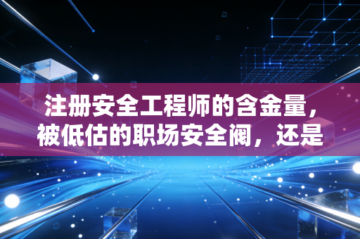 注册安全工程师的含金量，被低估的职场安全阀，还是普通人逆袭的入场券？