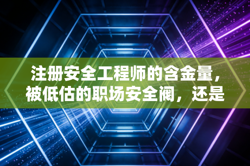 注册安全工程师的含金量，被低估的职场安全阀，还是普通人逆袭的入场券？