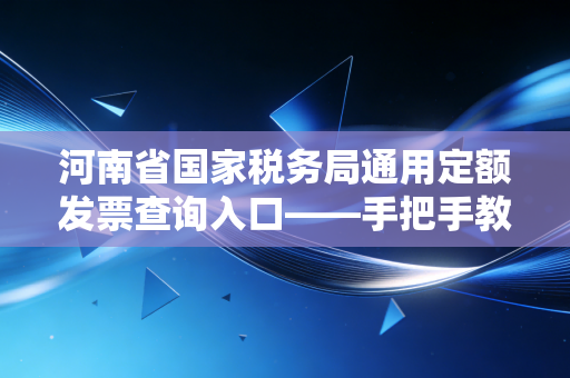 河南省国家税务局通用定额发票查询入口——手把手教你查验发票，避免财务踩坑