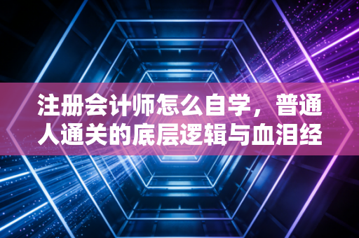 注册会计师怎么自学，普通人通关的底层逻辑与血泪经验