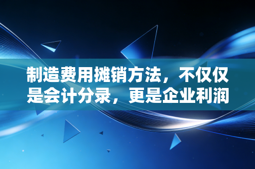 制造费用摊销方法，不仅仅是会计分录，更是企业利润的隐形调节器