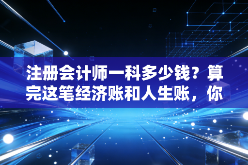 注册会计师一科多少钱？算完这笔经济账和人生账，你还会坚持吗？