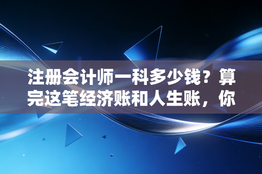 注册会计师一科多少钱？算完这笔经济账和人生账，你还会坚持吗？
