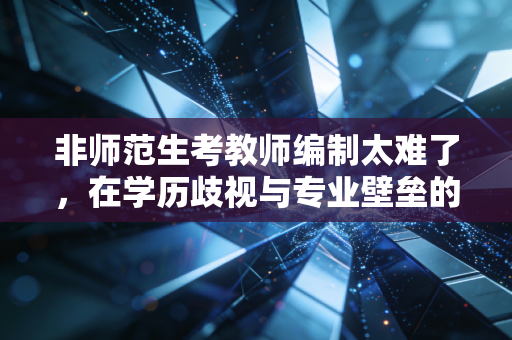 非师范生考教师编制太难了，在学历歧视与专业壁垒的夹缝中，我们还能拼出一条路吗？