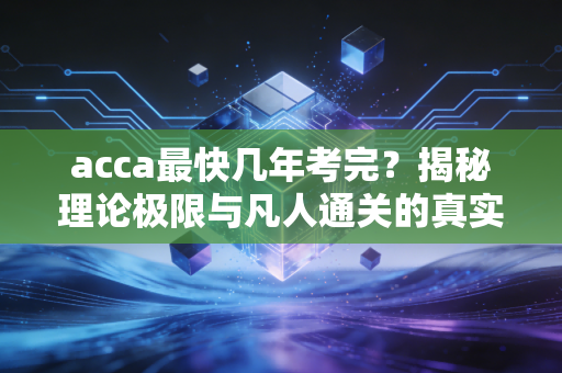 acca最快几年考完？揭秘理论极限与凡人通关的真实节奏
