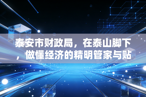 泰安市财政局,在泰山脚下,做懂经济的精明管家与贴心人