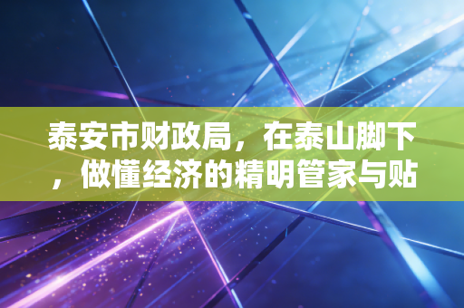 泰安市财政局，在泰山脚下，做懂经济的精明管家与贴心人