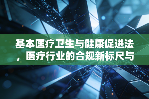 基本医疗卫生与健康促进法，医疗行业的合规新标尺与价值回归
