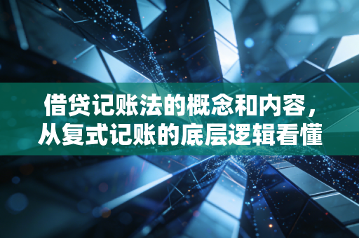 借贷记账法的概念和内容，从复式记账的底层逻辑看懂商业世界的平衡之美