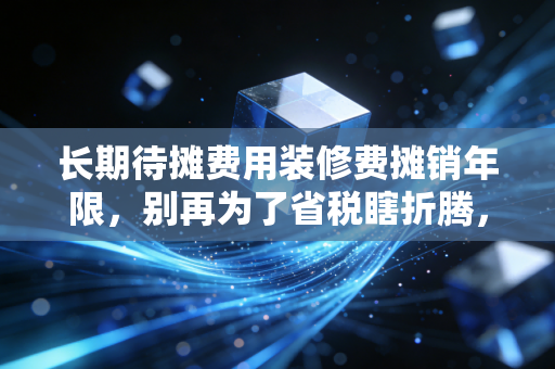 长期待摊费用装修费摊销年限，别再为了省税瞎折腾，听注会老司机说句大实话