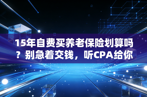 15年自费买养老保险划算吗？别急着交钱，听CPA给你算笔明白账