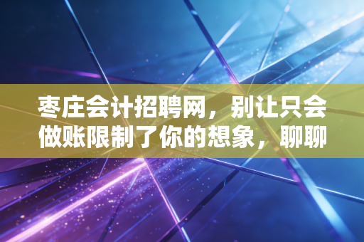 枣庄会计招聘网，别让只会做账限制了你的想象，聊聊会计人的真实出路