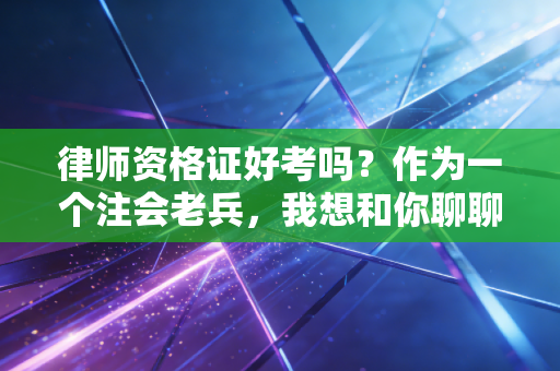 律师资格证好考吗?作为一个注会老兵,我想和你聊聊双证背后的血泪与荣光