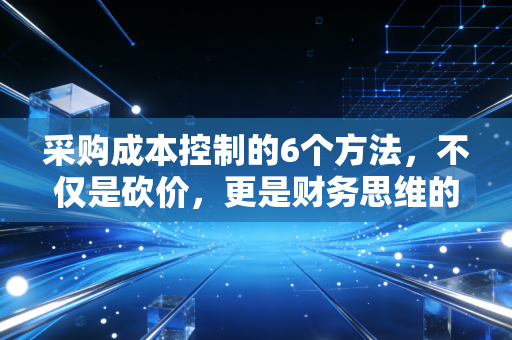 采购成本控制的6个方法,不仅是砍价,更是财务思维的降维打击